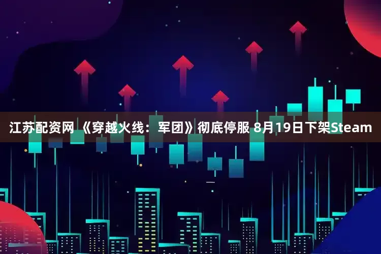 江苏配资网 《穿越火线：军团》彻底停服 8月19日下架Steam