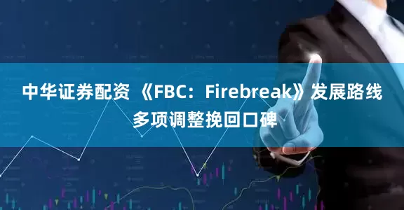 中华证券配资 《FBC：Firebreak》发展路线 多项调整挽回口碑