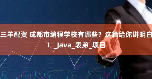 三羊配资 成都市编程学校有哪些?这篇给你讲明白!_Java_表弟_项目