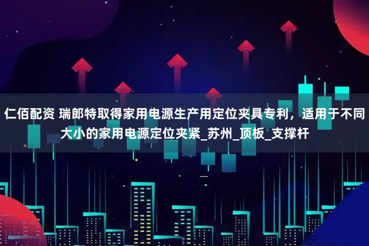 仁佰配资 瑞郎特取得家用电源生产用定位夹具专利，适用于不同大小的家用电源定位夹紧_苏州_顶板_支撑杆