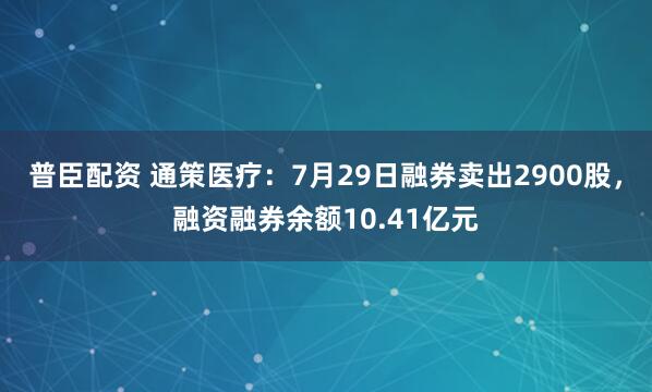 普臣配资 通策医疗：7月29日融券卖出2900股，融资融券余额10.41亿元