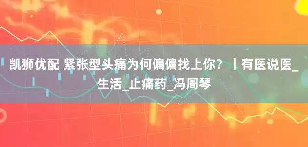 凯狮优配 紧张型头痛为何偏偏找上你？丨有医说医_生活_止痛药_冯周琴