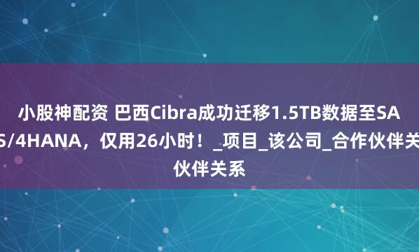 小股神配资 巴西Cibra成功迁移1.5TB数据至SAP S/4HANA，仅用26小时！_项目_该公司_合作伙伴关系