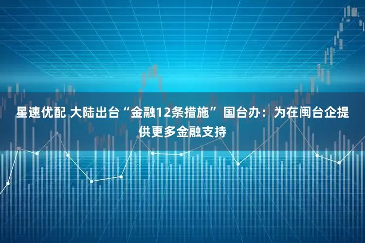 星速优配 大陆出台“金融12条措施” 国台办:为在闽台企提供更多金融支持