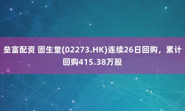 垒富配资 固生堂(02273.HK)连续26日回购，累计回购415.38万股