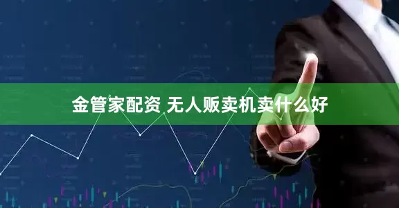 金管家配资 无人贩卖机卖什么好