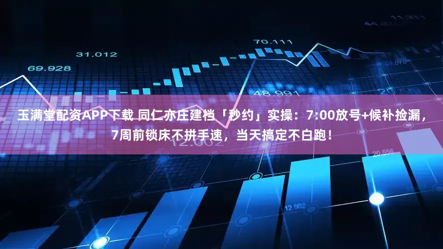 玉满堂配资APP下载 同仁亦庄建档「秒约」实操：7:00放号+候补捡漏，7周前锁床不拼手速，当天搞定不白跑！