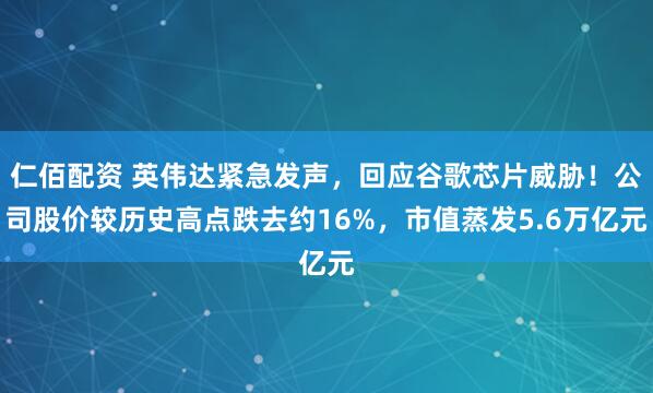 仁佰配资 英伟达紧急发声,回应谷歌芯片威胁!公司股价较历史高点跌去约16%,市值蒸发5.6万亿元