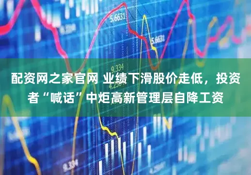 配资网之家官网 业绩下滑股价走低，投资者“喊话”中炬高新管理层自降工资