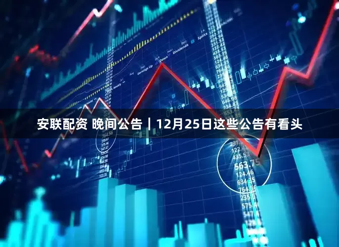 安联配资 晚间公告|12月25日这些公告有看头