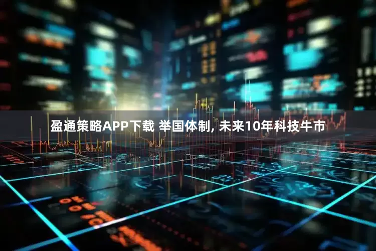 盈通策略APP下载 举国体制, 未来10年科技牛市