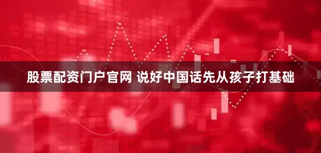 股票配资门户官网 说好中国话先从孩子打基础