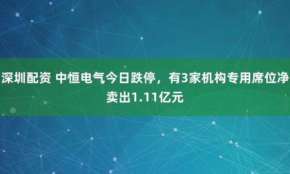 深圳配资 中恒电气今日跌停，有3家机构专用席位净卖出1.11亿元